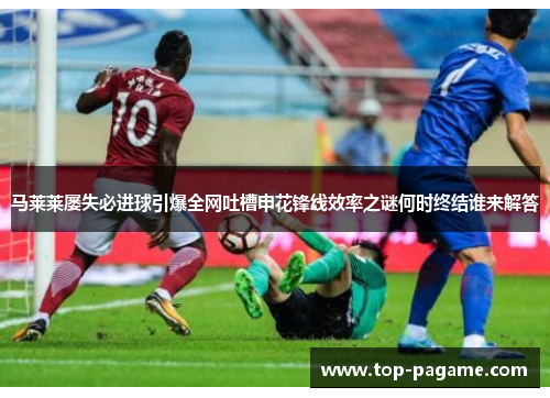 马莱莱屡失必进球引爆全网吐槽申花锋线效率之谜何时终结谁来解答