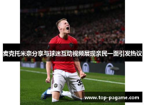 麦克托米奈分享与球迷互动视频展现亲民一面引发热议 麦克托米奈分享与球迷互动视频展现亲民一面引发热议