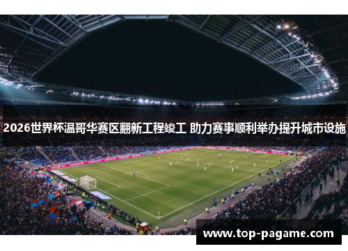 2026世界杯温哥华赛区翻新工程竣工 助力赛事顺利举办提升城市设施