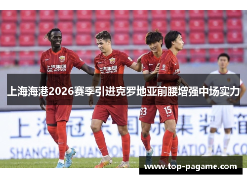 上海海港2026赛季引进克罗地亚前腰增强中场实力