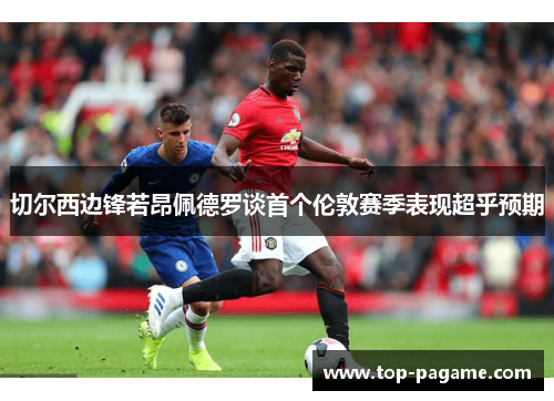 切尔西边锋若昂佩德罗谈首个伦敦赛季表现超乎预期 切尔西边锋若昂佩德罗谈首个伦敦赛季表现超乎预期