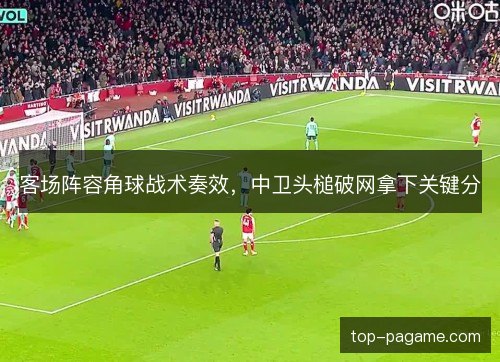 客场阵容角球战术奏效,中卫头槌破网拿下关键分 客场阵容角球战术奏效,中卫头槌破网拿下关键分
