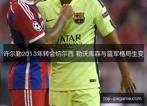 许尔勒2013年转会切尔西 勒沃库森与蓝军格局生变